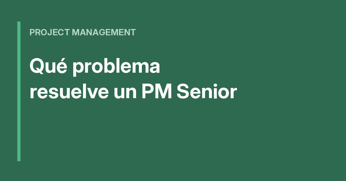 Qué problema resuelve realmente un PM Senior