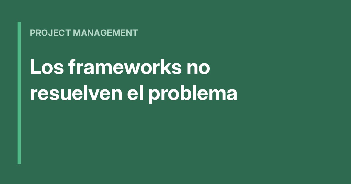 Por qué los frameworks de PM no resuelven el problema