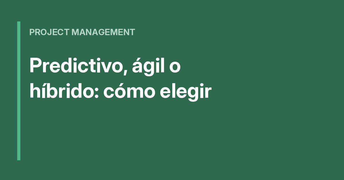 Predictivo, ágil o híbrido: cómo elegir el enfoque correcto